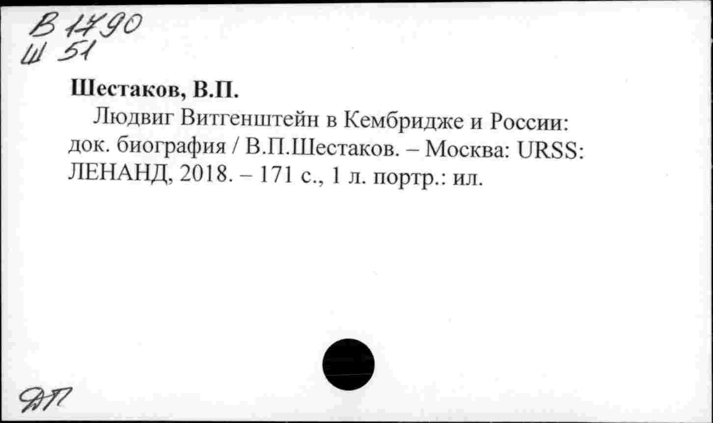 ﻿
Шестаков, В.П.
Людвиг Витгенштейн в Кембридже и России: док. биография / В.П.Шестаков. - Москва: URSS: ЛЕНАНД, 2018. — I7l с., I л. портр.: ил.